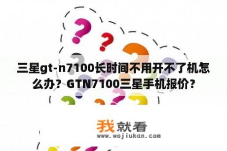 三星gt-n7100长时间不用开不了机怎么办？GTN7100三星手机报价？