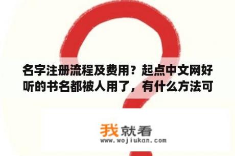 名字注册流程及费用？起点中文网好听的书名都被人用了，有什么方法可以取到好听的书名？