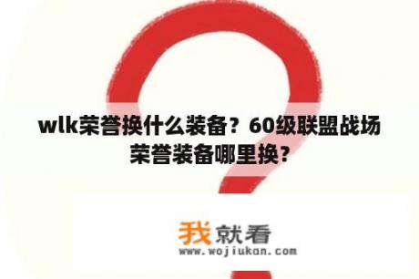 wlk荣誉换什么装备？60级联盟战场荣誉装备哪里换？