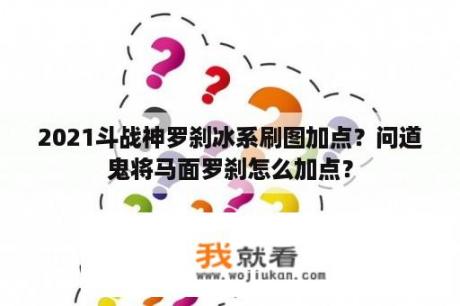 2021斗战神罗刹冰系刷图加点？问道鬼将马面罗刹怎么加点？