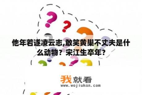 他年若遂凌云志,敢笑黄巢不丈夫是什么动物？宋江生卒年？