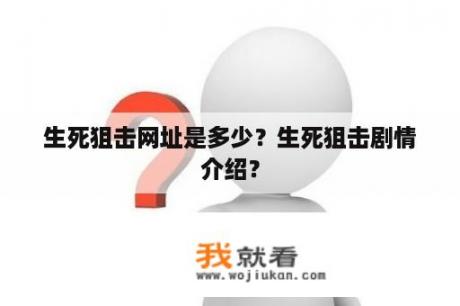 生死狙击网址是多少？生死狙击剧情介绍？