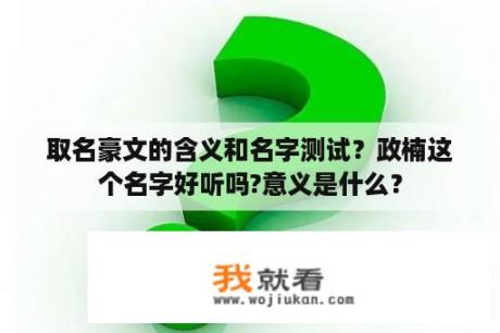 取名豪文的含义和名字测试？政楠这个名字好听吗?意义是什么？