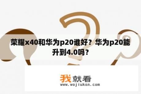 荣耀x40和华为p20谁好？华为p20能升到4.0吗？