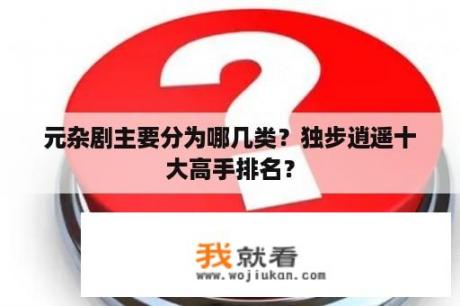 元杂剧主要分为哪几类？独步逍遥十大高手排名？