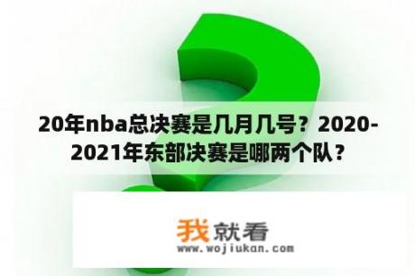 20年nba总决赛是几月几号？2020-2021年东部决赛是哪两个队？