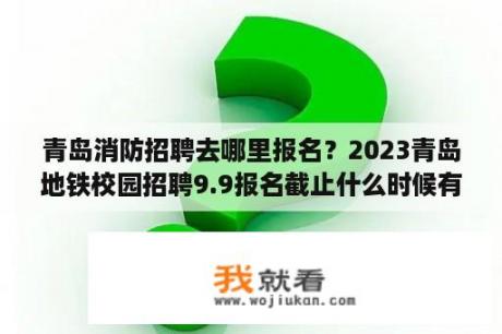 青岛消防招聘去哪里报名？2023青岛地铁校园招聘9.9报名截止什么时候有面试通知？