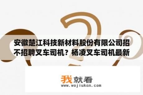 安徽楚江科技新材料股份有限公司招不招聘叉车司机？杨凌叉车司机最新招聘？