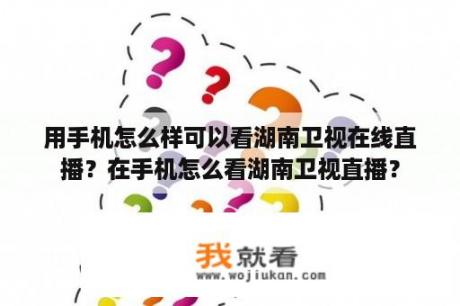 用手机怎么样可以看湖南卫视在线直播？在手机怎么看湖南卫视直播？