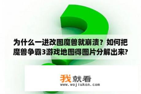 为什么一进改图魔兽就崩溃？如何把魔兽争霸3游戏地图得图片分解出来?如？