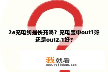 2a充电线是快充吗？充电宝中out1好还是out2.1好？