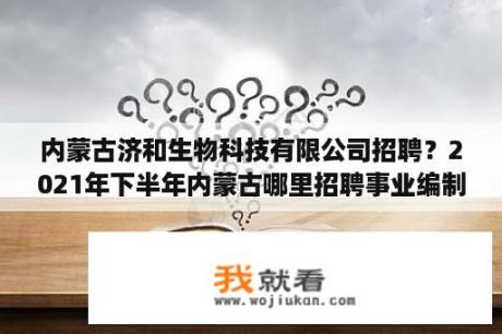 内蒙古济和生物科技有限公司招聘？2021年下半年内蒙古哪里招聘事业编制？