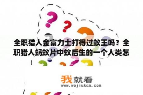 全职猎人金富力士打得过蚁王吗？全职猎人蚂蚁片中蚁后生的一个人类怎么样了？