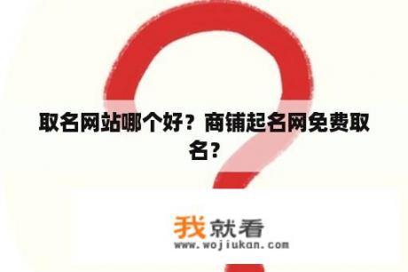 取名网站哪个好？商铺起名网免费取名？