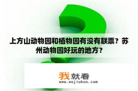 上方山动物园和植物园有没有联票？苏州动物园好玩的地方？