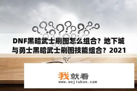 DNF黑暗武士刷图怎么组合？地下城与勇士黑暗武士刷图技能组合？2021dnf三觉黑暗武士100级加点？