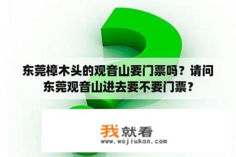 东莞樟木头的观音山要门票吗？请问东莞观音山进去要不要门票？