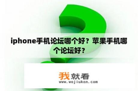 iphone手机论坛哪个好？苹果手机哪个论坛好？