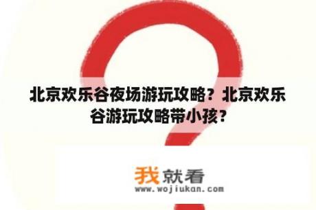 北京欢乐谷夜场游玩攻略？北京欢乐谷游玩攻略带小孩？