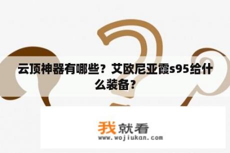 云顶神器有哪些？艾欧尼亚霞s95给什么装备？