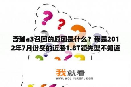 奇瑞a3召回的原因是什么？我是2012年7月份买的迈腾1.8T领先型不知道为啥不在召回之例？