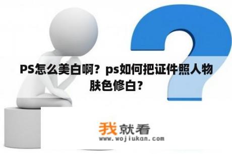 PS怎么美白啊？ps如何把证件照人物肤色修白？