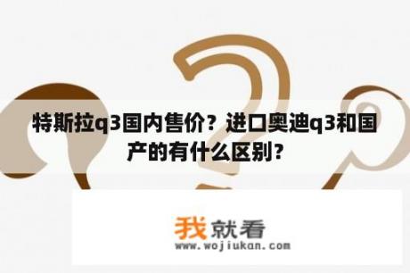 特斯拉q3国内售价？进口奥迪q3和国产的有什么区别？