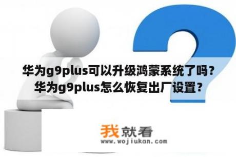 华为g9plus可以升级鸿蒙系统了吗？华为g9plus怎么恢复出厂设置？