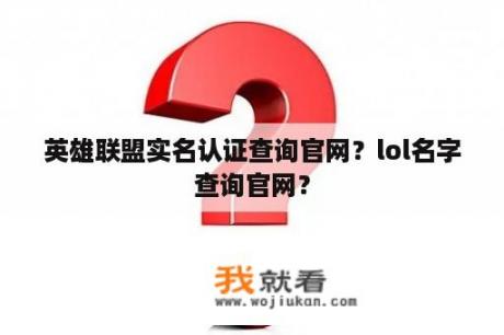 英雄联盟实名认证查询官网？lol名字查询官网？