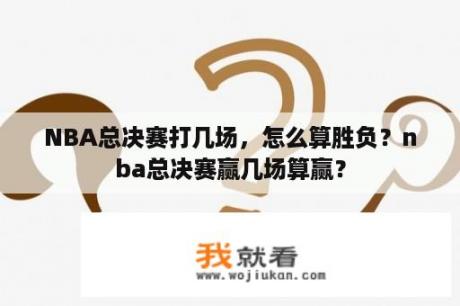 NBA总决赛打几场，怎么算胜负？nba总决赛赢几场算赢？