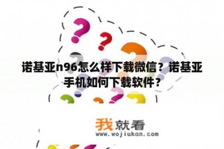 诺基亚n96怎么样下载微信？诺基亚手机如何下载软件？