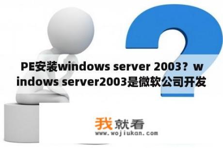 PE安装windows server 2003？windows server2003是微软公司开发的吗？