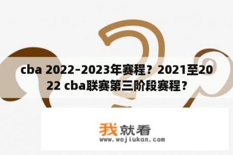 cba 2022–2023年赛程？2021至2022 cba联赛第三阶段赛程？