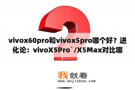 vivox60pro和vivox5pro哪个好？进化论：vivoX5Pro`/X5Max对比哪个好？