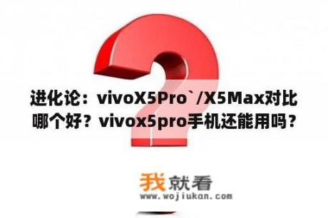 进化论：vivoX5Pro`/X5Max对比哪个好？vivox5pro手机还能用吗？