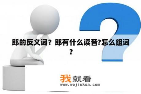 郎的反义词？郎有什么读音?怎么组词？