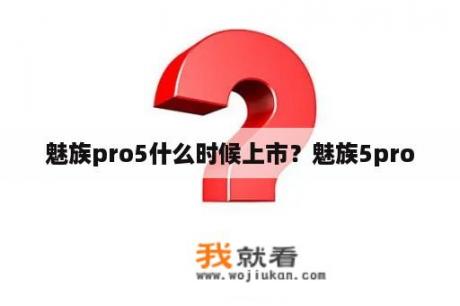 魅族pro5什么时候上市？魅族5pro