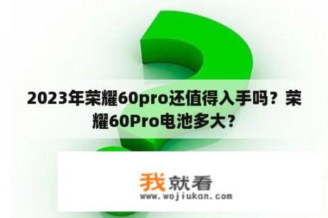 2023年荣耀60pro还值得入手吗？荣耀60Pro电池多大？