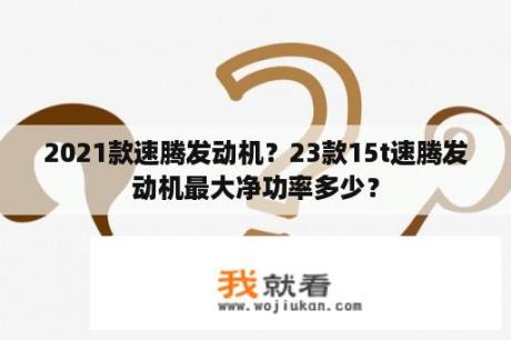 2021款速腾发动机？23款15t速腾发动机最大净功率多少？