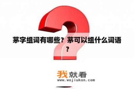茅字组词有哪些？茅可以组什么词语？