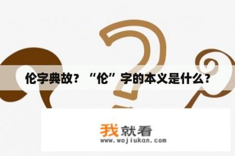 伦字典故？“伦”字的本义是什么？