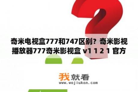 奇米电视盒777和747区别？奇米影视播放器777奇米影视盒 v1 1 2 1 官方免费版 下载