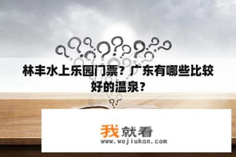 林丰水上乐园门票？广东有哪些比较好的温泉？
