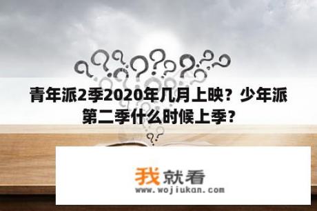 青年派2季2020年几月上映？少年派第二季什么时候上季？