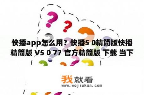 快播app怎么用？快播5 0精简版快播精简版 V5 0 77 官方精简版 下载 当下