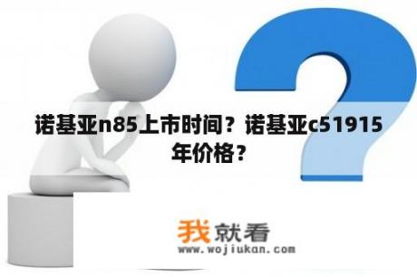 诺基亚n85上市时间？诺基亚c51915年价格？