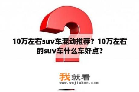 10万左右suv车混动推荐？10万左右的suv车什么车好点？