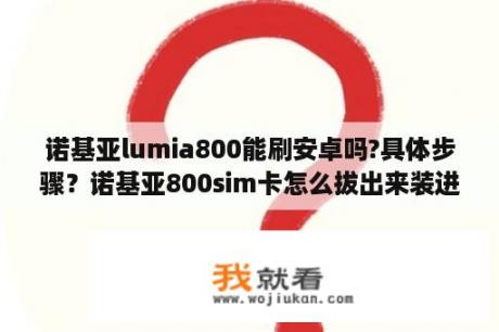 诺基亚lumia800能刷安卓吗?具体步骤？诺基亚800sim卡怎么拔出来装进去？