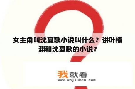 女主角叫沈蔓歌小说叫什么？讲叶楠渊和沈蔓歌的小说？