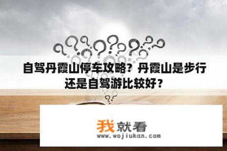 自驾丹霞山停车攻略？丹霞山是步行还是自驾游比较好？